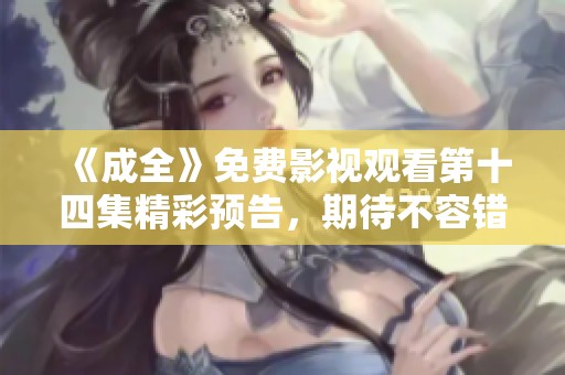 《成全》免费影视观看第十四集精彩预告，期待不容错过！