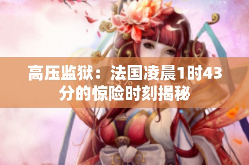 高压监狱：法国凌晨1时43分的惊险时刻揭秘