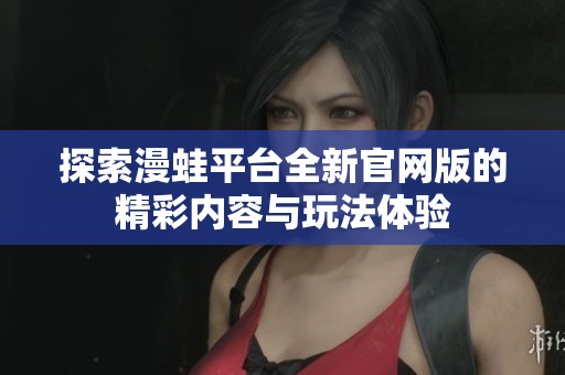 探索漫蛙平台全新官网版的精彩内容与玩法体验
