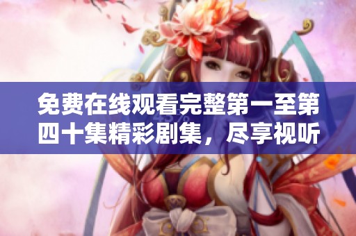 免费在线观看完整第一至第四十集精彩剧集，尽享视听盛宴
