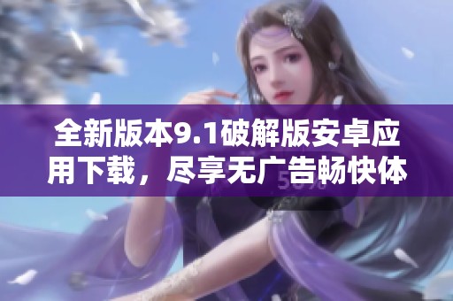 全新版本9.1破解版安卓应用下载，尽享无广告畅快体验