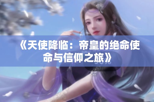 《天使降临：帝皇的绝命使命与信仰之旅》