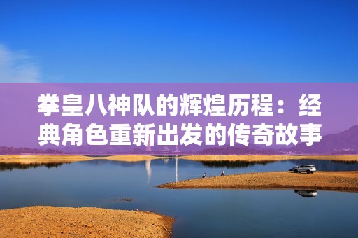 拳皇八神队的辉煌历程：经典角色重新出发的传奇故事