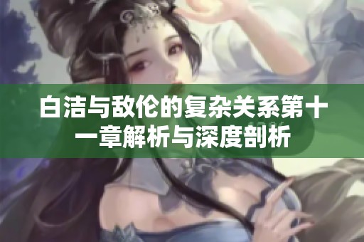 白洁与敌伦的复杂关系第十一章解析与深度剖析