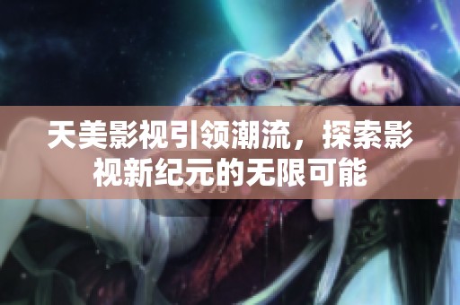 天美影视引领潮流，探索影视新纪元的无限可能