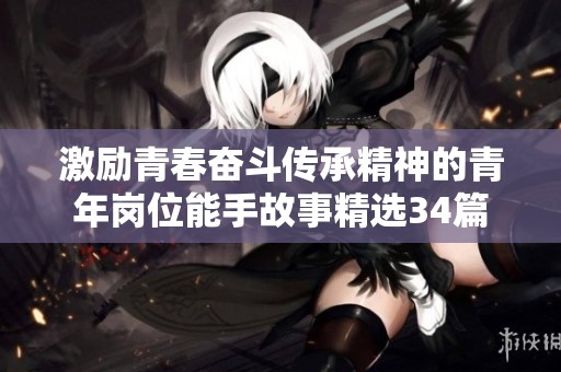 激励青春奋斗传承精神的青年岗位能手故事精选34篇