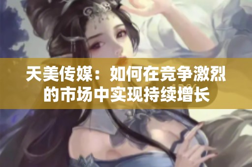 天美传媒：如何在竞争激烈的市场中实现持续增长