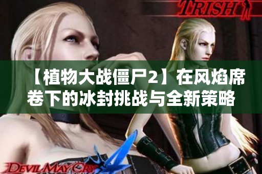 【植物大战僵尸2】在风焰席卷下的冰封挑战与全新策略解析