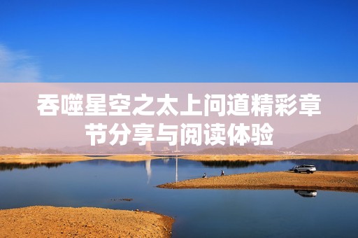 吞噬星空之太上问道精彩章节分享与阅读体验