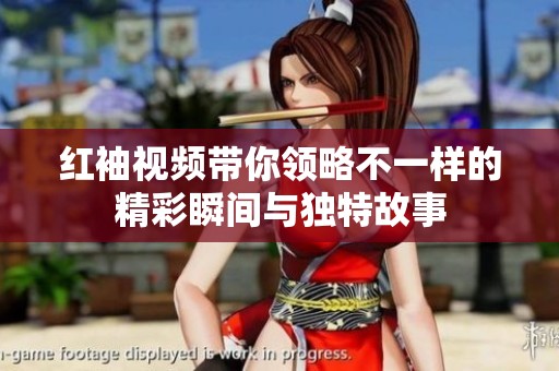 红袖视频带你领略不一样的精彩瞬间与独特故事
