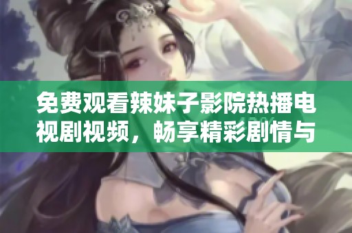 免费观看辣妹子影院热播电视剧视频，畅享精彩剧情与精彩表演