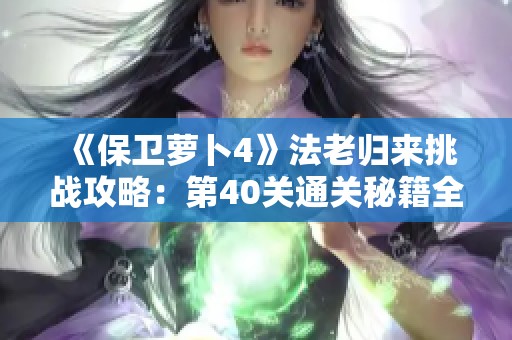 《保卫萝卜4》法老归来挑战攻略：第40关通关秘籍全解析