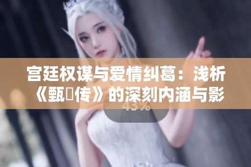 宫廷权谋与爱情纠葛：浅析《甄嬛传》的深刻内涵与影响