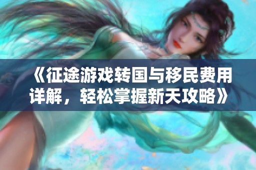 《征途游戏转国与移民费用详解，轻松掌握新天攻略》