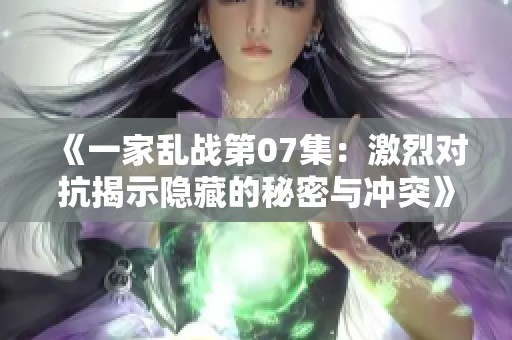 《一家乱战第07集：激烈对抗揭示隐藏的秘密与冲突》