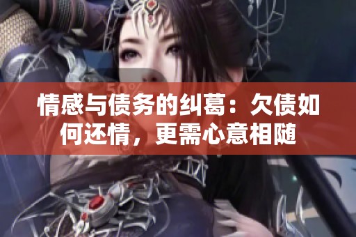 情感与债务的纠葛：欠债如何还情，更需心意相随