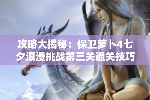 攻略大揭秘：保卫萝卜4七夕浪漫挑战第三关通关技巧分享
