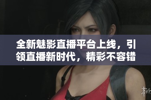 全新魅影直播平台上线，引领直播新时代，精彩不容错过！