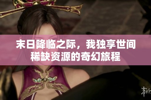 末日降临之际，我独享世间稀缺资源的奇幻旅程