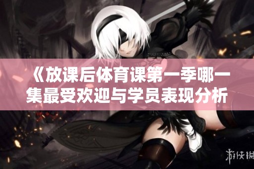 《放课后体育课第一季哪一集最受欢迎与学员表现分析》