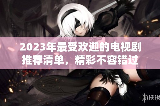 2023年最受欢迎的电视剧推荐清单，精彩不容错过