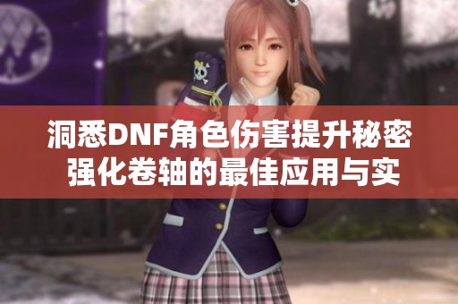 洞悉DNF角色伤害提升秘密 强化卷轴的最佳应用与实战技巧揭秘