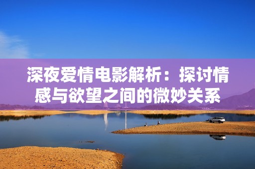 深夜爱情电影解析：探讨情感与欲望之间的微妙关系
