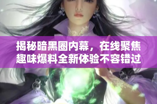 揭秘暗黑圈内幕，在线聚焦趣味爆料全新体验不容错过