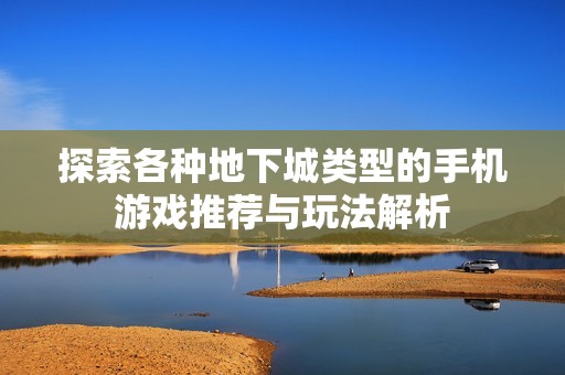 探索各种地下城类型的手机游戏推荐与玩法解析