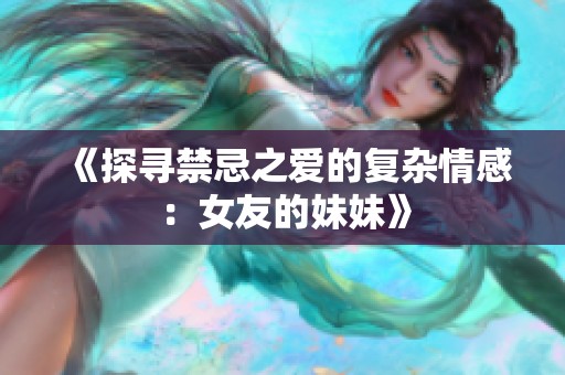 《探寻禁忌之爱的复杂情感：女友的妹妹》