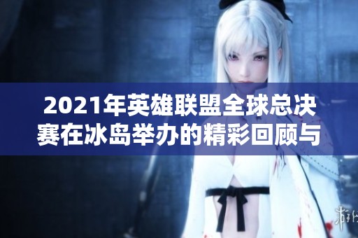 2021年英雄联盟全球总决赛在冰岛举办的精彩回顾与分析