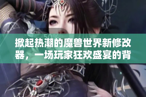 掀起热潮的魔兽世界新修改器，一场玩家狂欢盛宴的背后故事