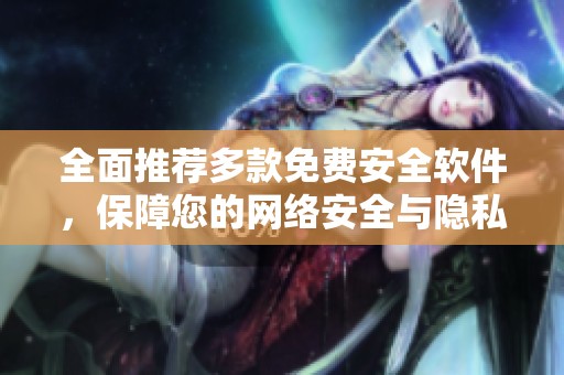 全面推荐多款免费安全软件，保障您的网络安全与隐私