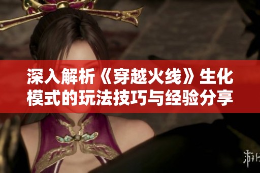 深入解析《穿越火线》生化模式的玩法技巧与经验分享