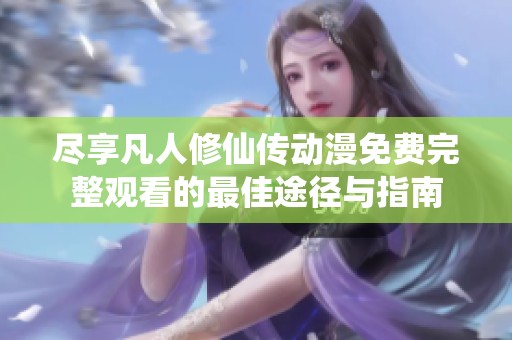 尽享凡人修仙传动漫免费完整观看的最佳途径与指南