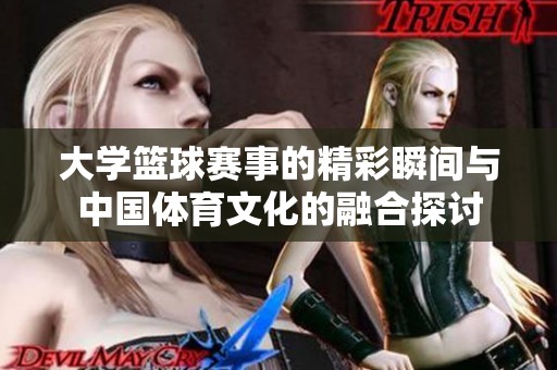 大学篮球赛事的精彩瞬间与中国体育文化的融合探讨