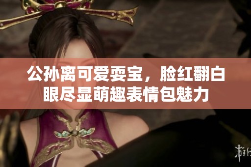 公孙离可爱耍宝，脸红翻白眼尽显萌趣表情包魅力