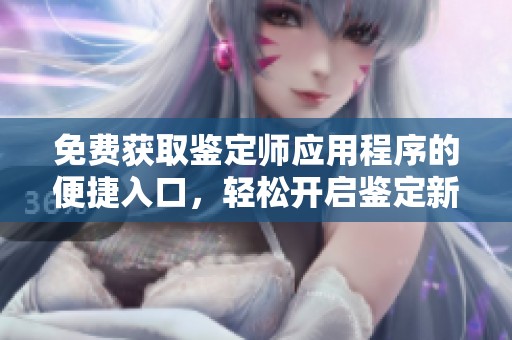 免费获取鉴定师应用程序的便捷入口，轻松开启鉴定新体验