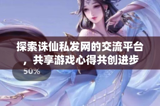 探索诛仙私发网的交流平台，共享游戏心得共创进步
