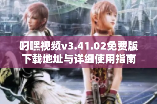 叼嘿视频v3.41.02免费版下载地址与详细使用指南