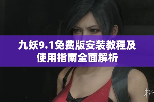 九妖9.1免费版安装教程及使用指南全面解析