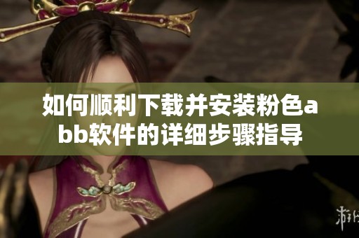 如何顺利下载并安装粉色abb软件的详细步骤指导