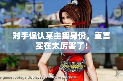 对手误认某主播身份，直言实在太厉害了！