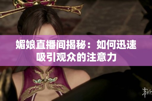 媚娘直播间揭秘：如何迅速吸引观众的注意力