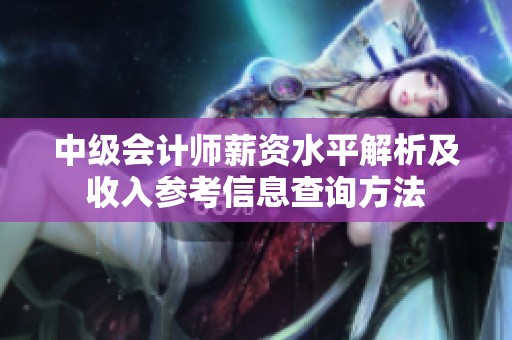 中级会计师薪资水平解析及收入参考信息查询方法