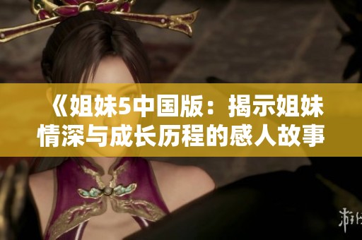 《姐妹5中国版：揭示姐妹情深与成长历程的感人故事》