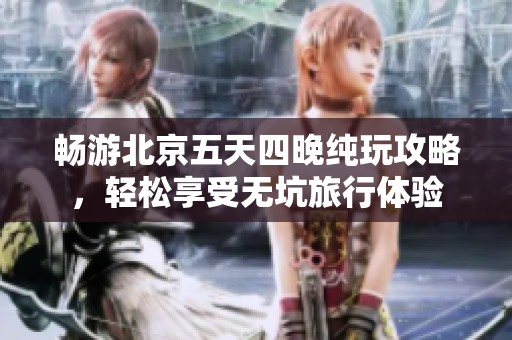 畅游北京五天四晚纯玩攻略，轻松享受无坑旅行体验