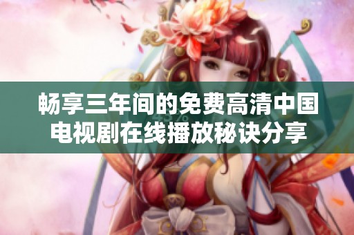 畅享三年间的免费高清中国电视剧在线播放秘诀分享
