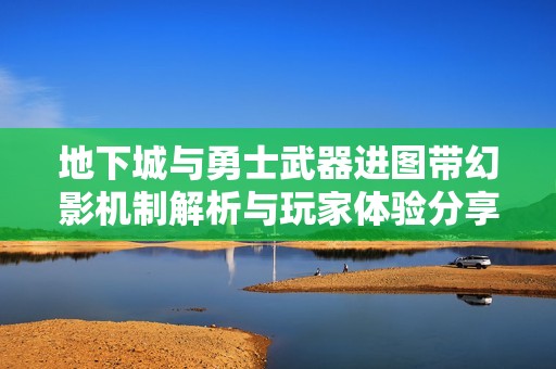 地下城与勇士武器进图带幻影机制解析与玩家体验分享