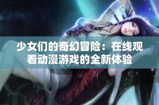 少女们的奇幻冒险：在线观看动漫游戏的全新体验